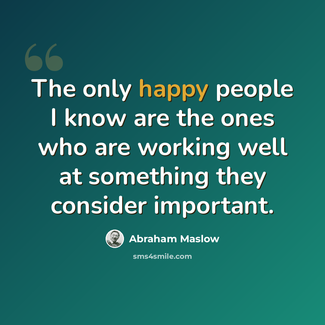 “The only happy people I know are the ones who are working well at something they consider important.” quote by Abraham Maslow