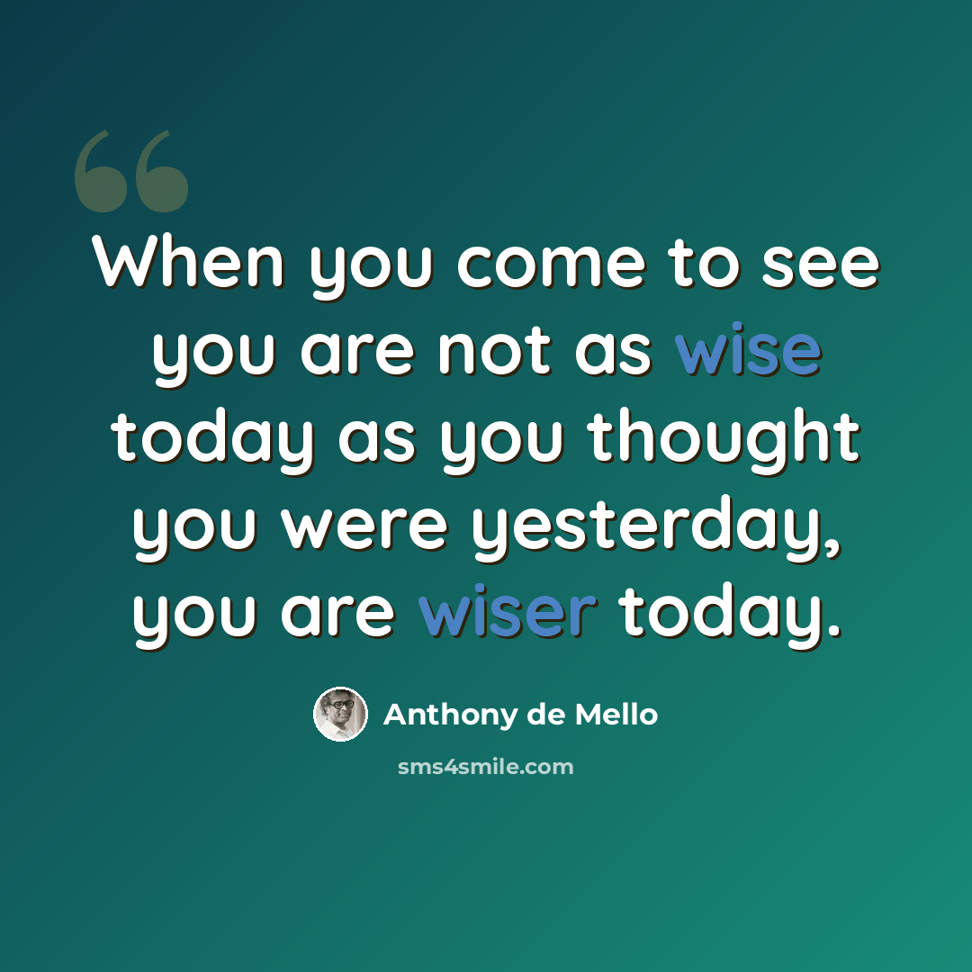 “When you come to see you are not as wise today as you thought you were yesterday, you are wiser today.” quote by Anthony de Mello
