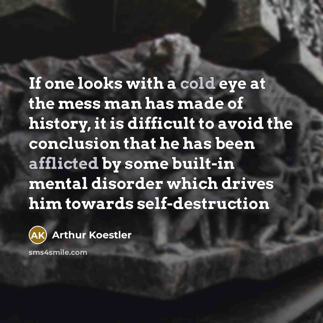 “If one looks with a cold eye at the mess man has made of history, it is difficult to avoid the conclusion that he has been afflicted by some built-in mental disorder which drives him towards self-destruction” quote by Arthur Koestler
