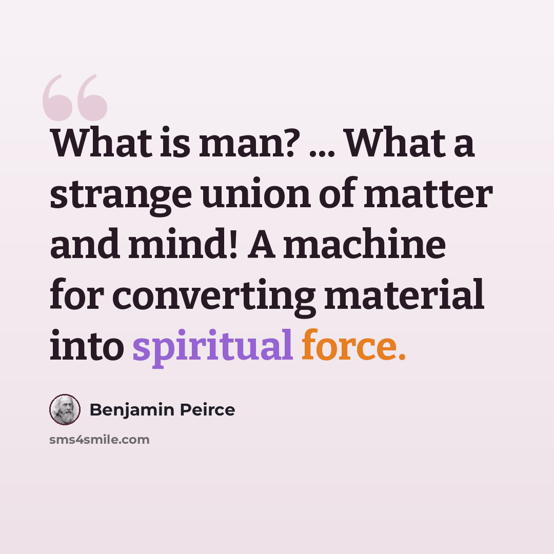 “What is man? ... What a strange union of matter and mind! A machine for converting material into spiritual force.” quote by Benjamin Peirce