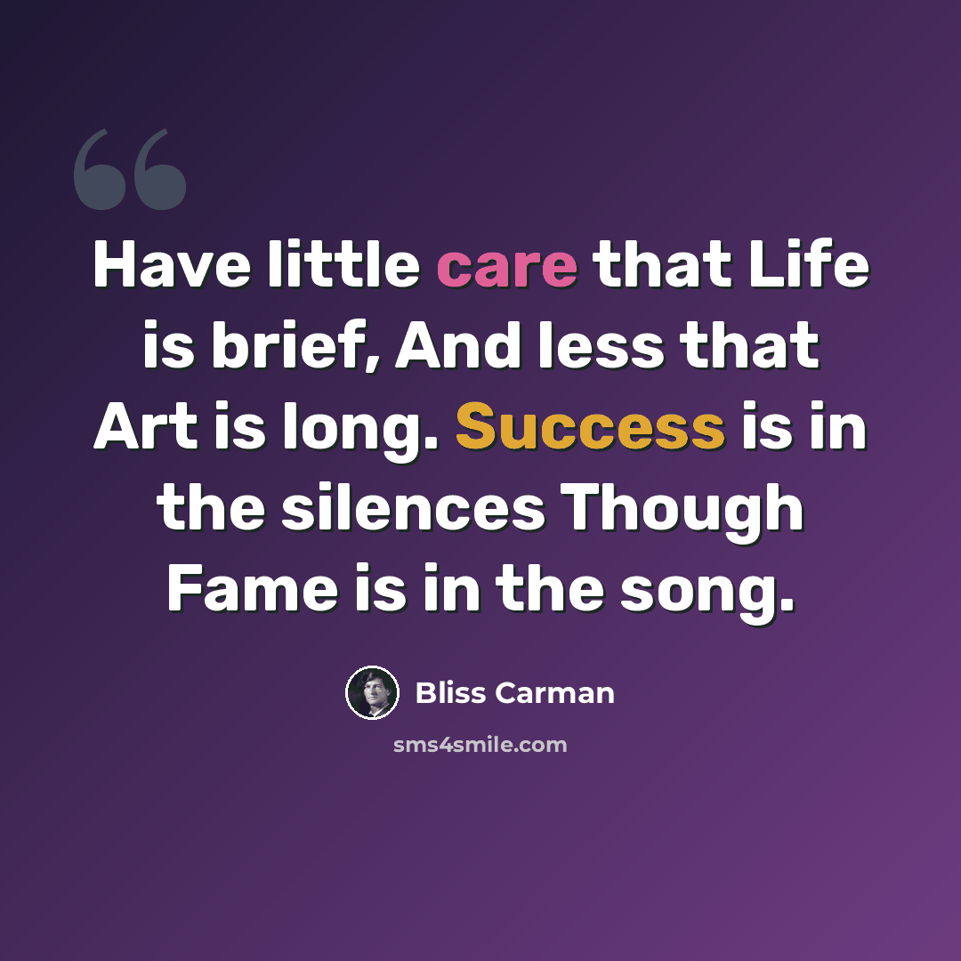 “Have little care that Life is brief, And less that Art is long. Success is in the silences Though Fame is in the song.” quote by Bliss Carman