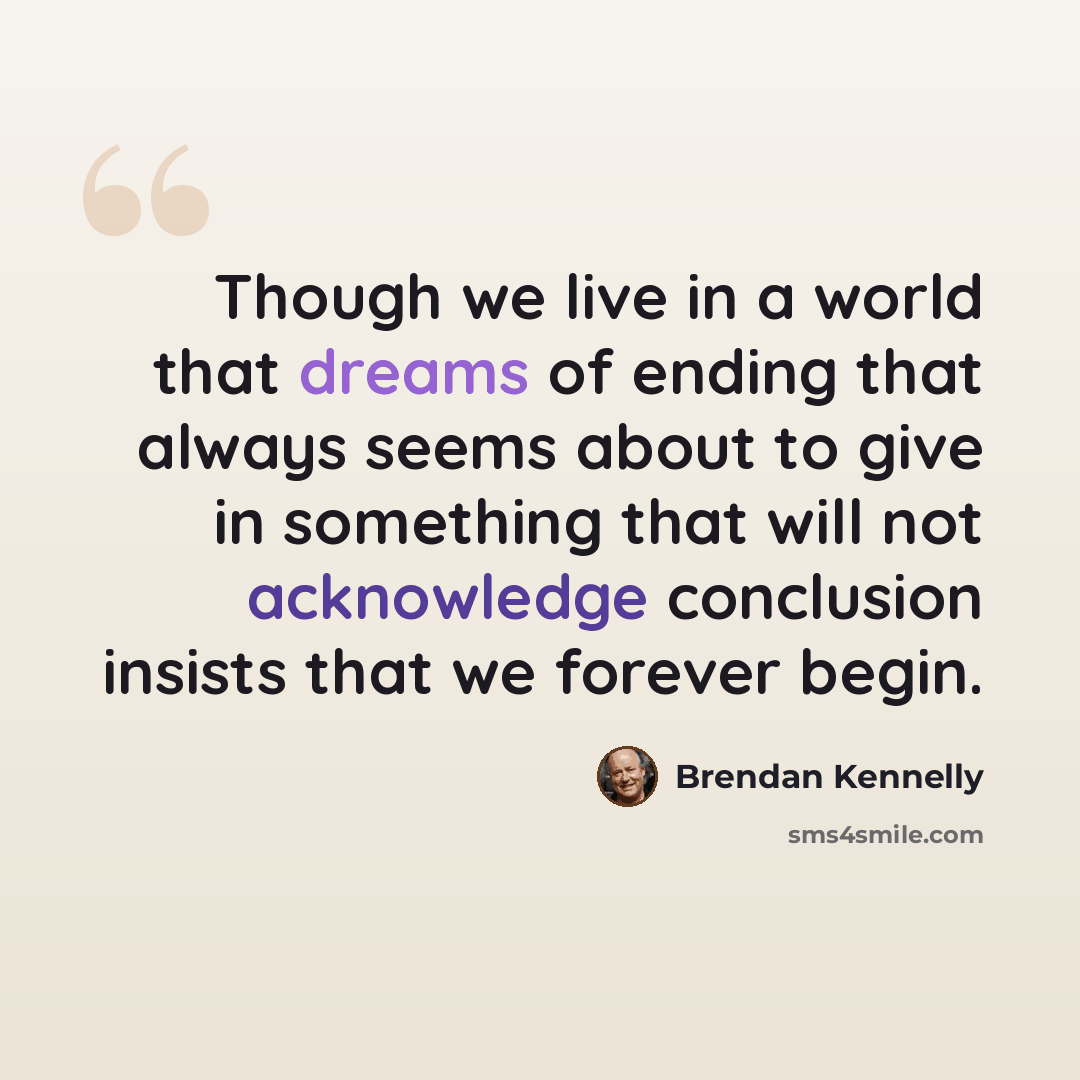 “Though we live in a world that dreams of ending that always seems about to give in something that will not acknowledge conclusion insists that we forever begin.” quote by Brendan Kennelly