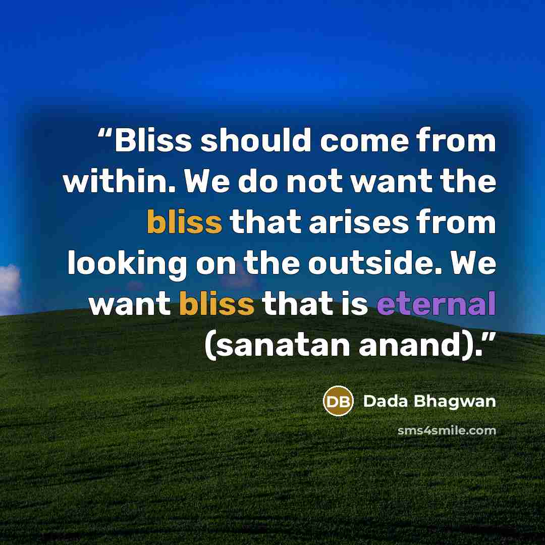 “Bliss should come from within. We do not want the bliss that arises from looking on the outside. We want bliss that is eternal (sanatan anand).” quote by Dada Bhagwan
