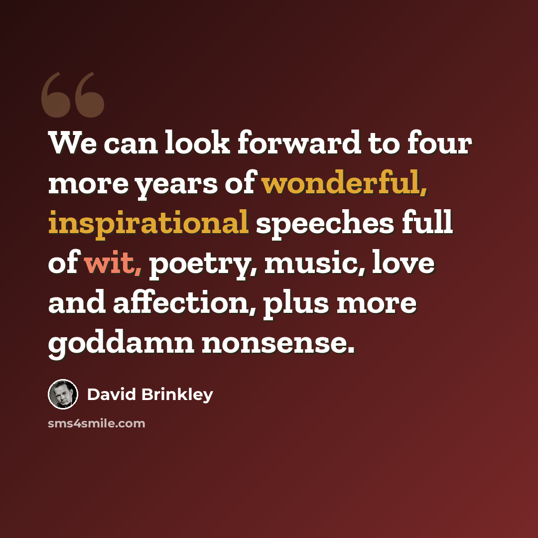 “We can look forward to four more years of wonderful, inspirational speeches full of wit, poetry, music, love and affection, plus more goddamn nonsense.” quote by David Brinkley