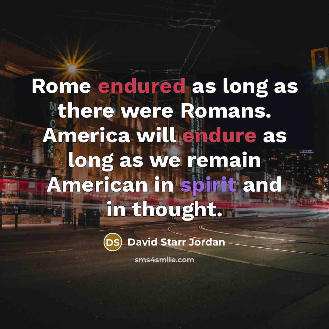 “Rome endured as long as there were Romans. America will endure as long as we remain American in spirit and in thought.” quote by David Starr Jordan