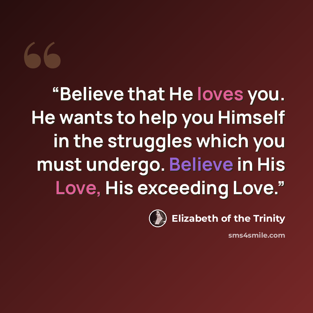 “Believe that He loves you. He wants to help you Himself in the struggles which you must undergo. Believe in His Love, His exceeding Love.” quote by Elizabeth of the Trinity