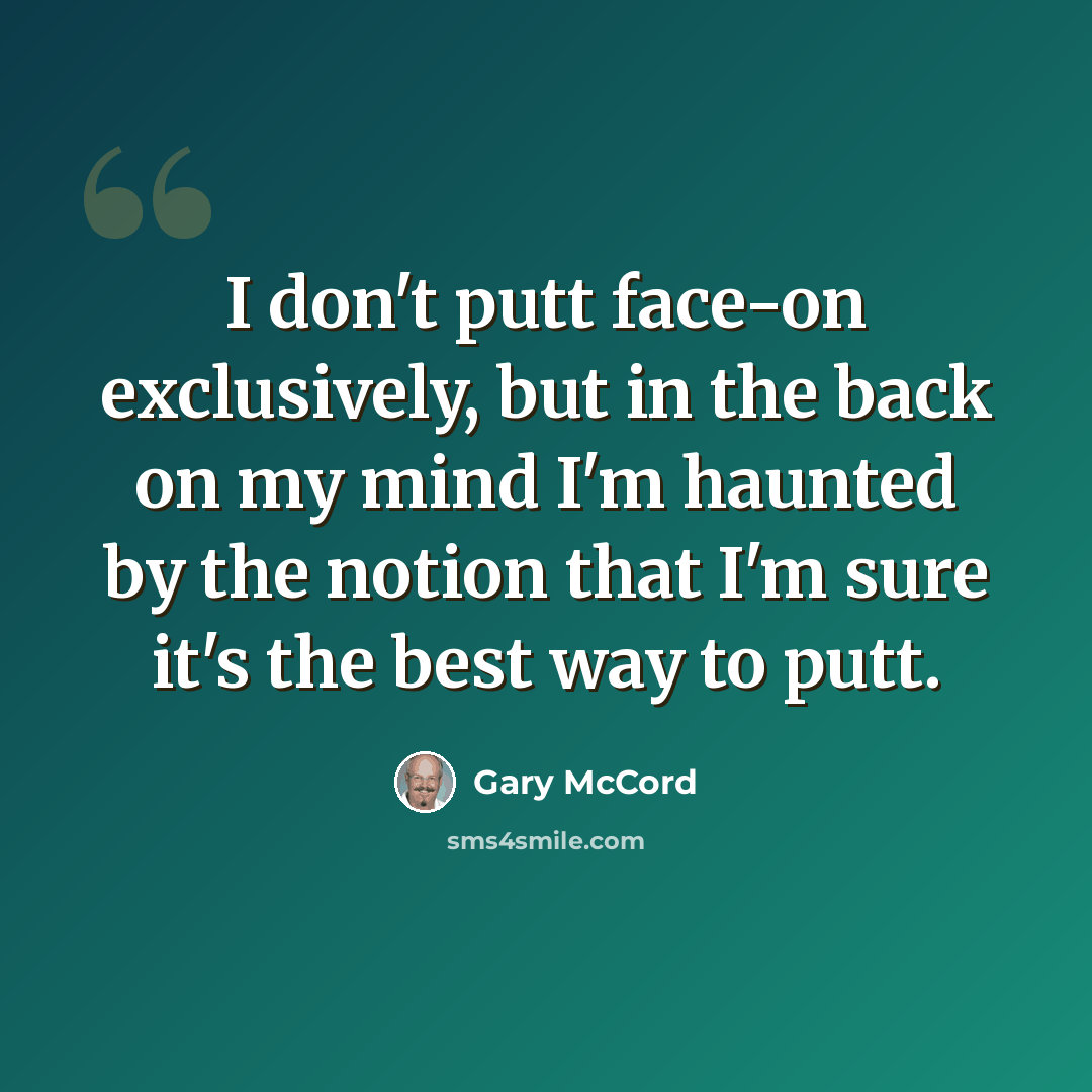 “I don't putt face-on exclusively, but in the back on my mind I'm haunted by the notion that I'm sure it's the best way to putt.” quote by Gary McCord