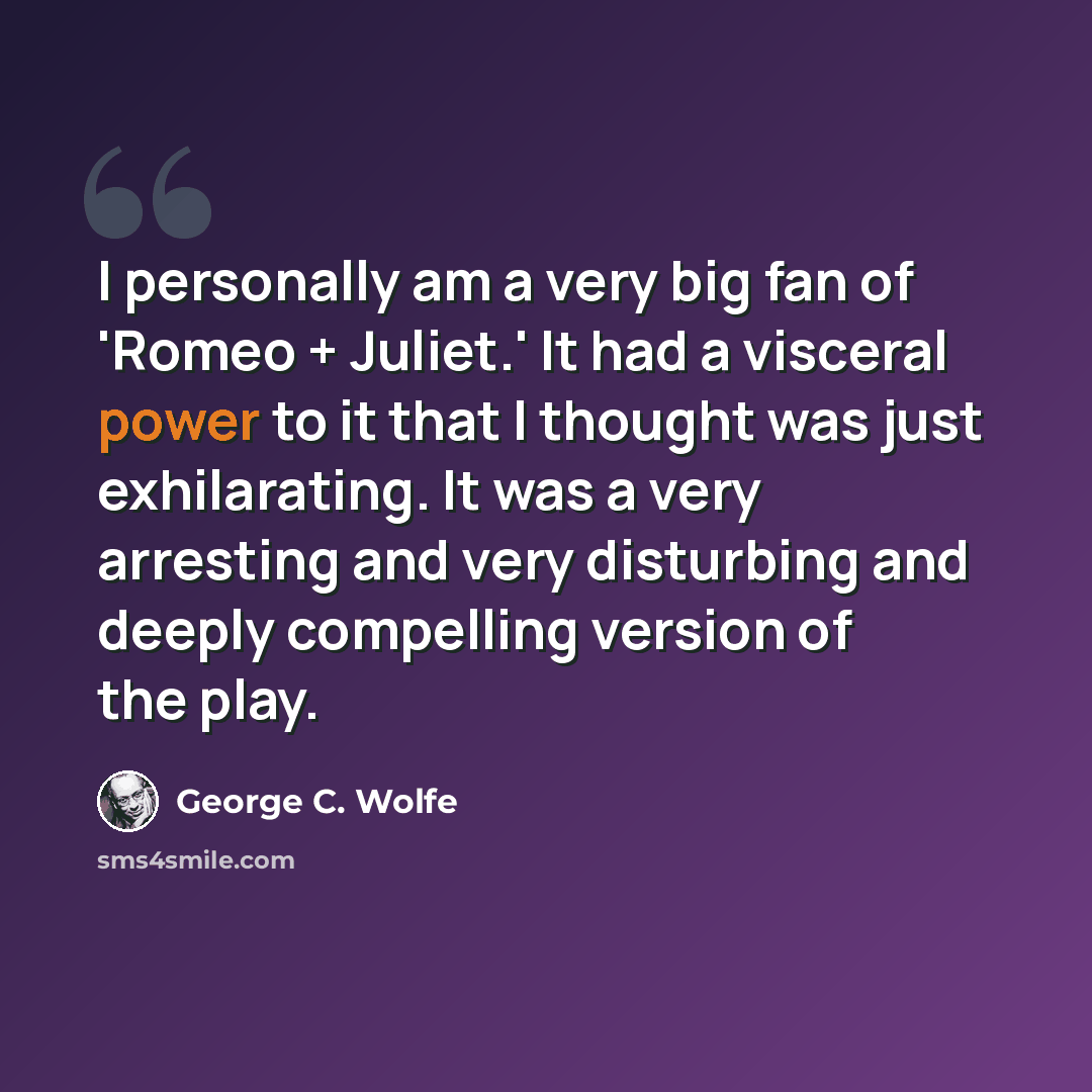 “I personally am a very big fan of 'Romeo + Juliet.' It had a visceral power to it that I thought was just exhilarating. It was a very arresting and very disturbing and deeply compelling version of the play.” quote by George C. Wolfe