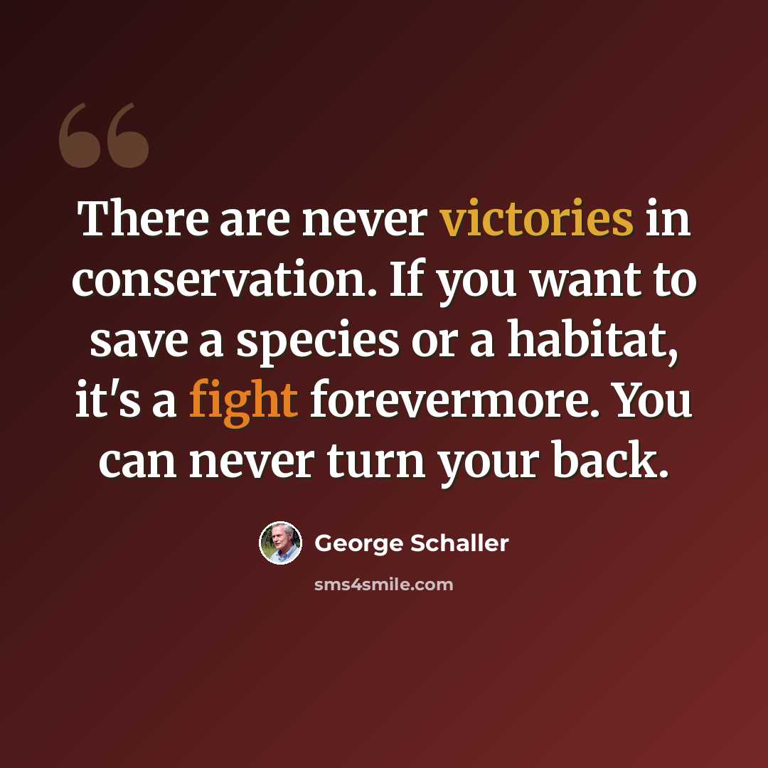“There are never victories in conservation. If you want to save a species or a habitat, it's a fight forevermore. You can never turn your back.” quote by George Schaller