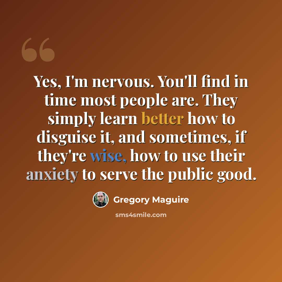 “Yes, I'm nervous. You'll find in time most people are. They simply learn better how to disguise it, and sometimes, if they're wise, how to use their anxiety to serve the public good.” quote by Gregory Maguire