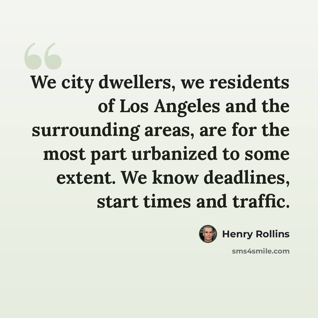 “We city dwellers, we residents of Los Angeles and the surrounding areas, are for the most part urbanized to some extent. We know deadlines, start times and traffic.” quote by Henry Rollins