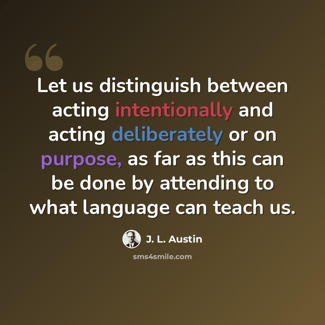 “Let us distinguish between acting intentionally and acting deliberately or on purpose, as far as this can be done by attending to what language can teach us.” quote by J. L. Austin