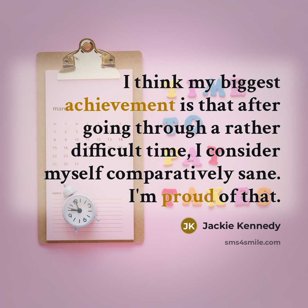 “I think my biggest achievement is that after going through a rather difficult time, I consider myself comparatively sane. I'm proud of that.” quote by Jackie Kennedy
