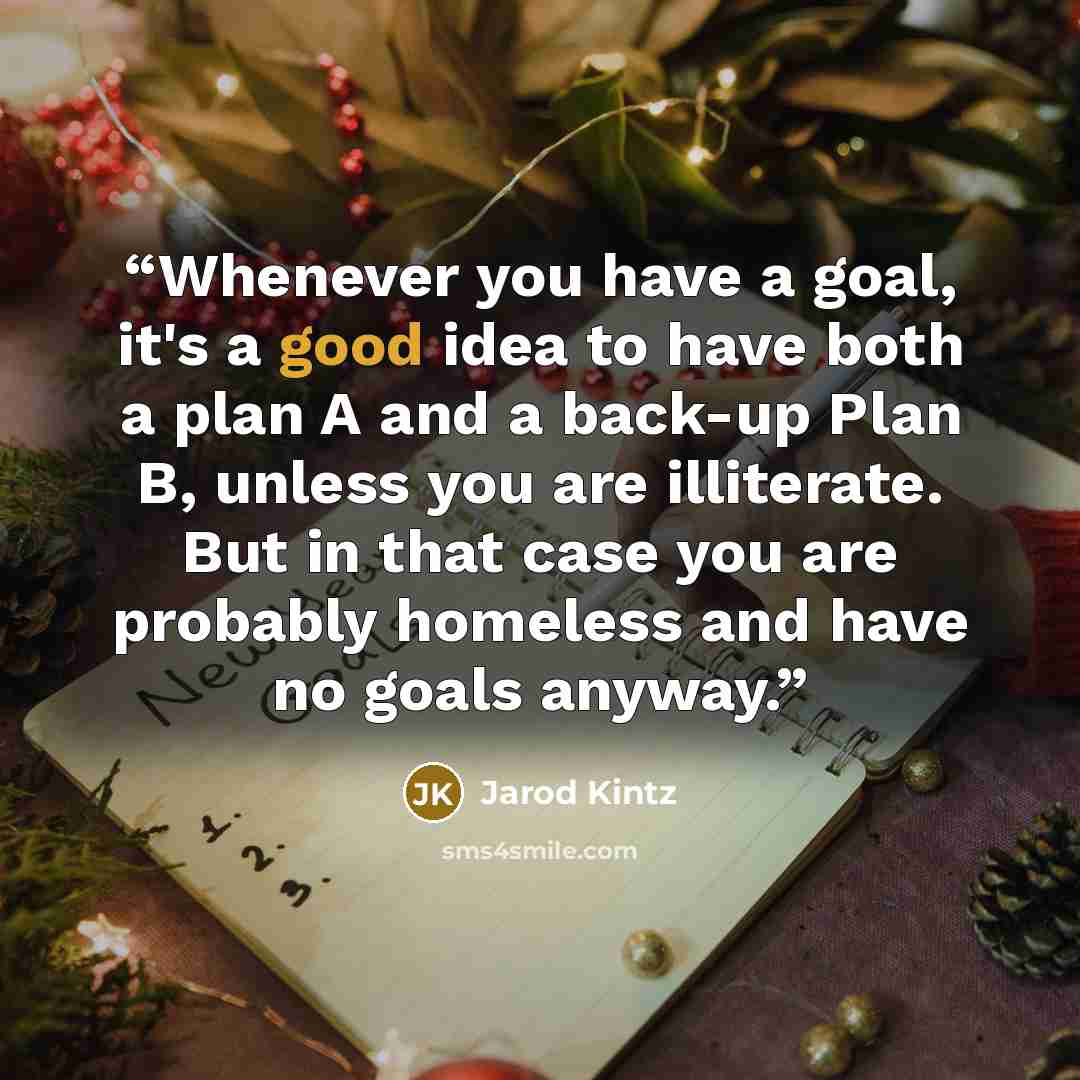 “Whenever you have a goal, it's a good idea to have both a plan A and a back-up Plan B, unless you are illiterate. But in that case you are probably homeless and have no goals anyway.” quote by Jarod Kintz