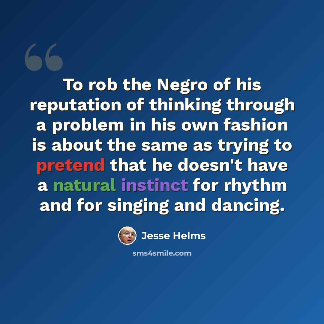 “To rob the Negro of his reputation of thinking through a problem in his own fashion is about the same as trying to pretend that he doesn't have a natural instinct for rhythm and for singing and dancing.” quote by Jesse Helms