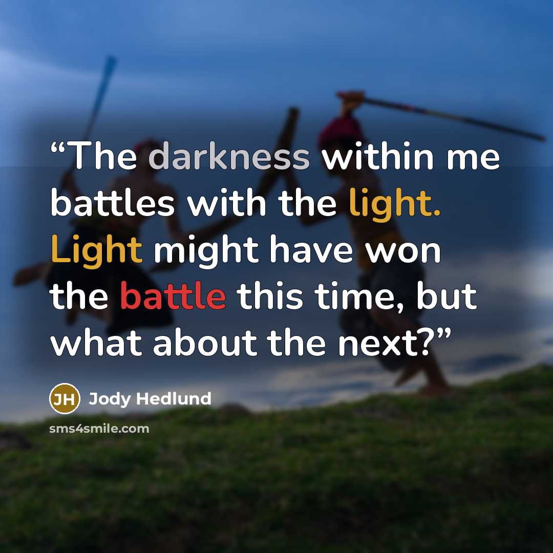 “The darkness within me battles with the light. Light might have won the battle this time, but what about the next?” quote by Jody Hedlund