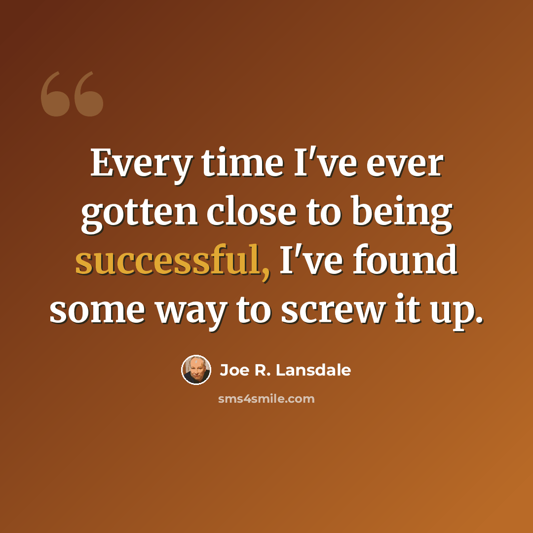 “Every time I've ever gotten close to being successful, I've found some way to screw it up.” quote by Joe R. Lansdale