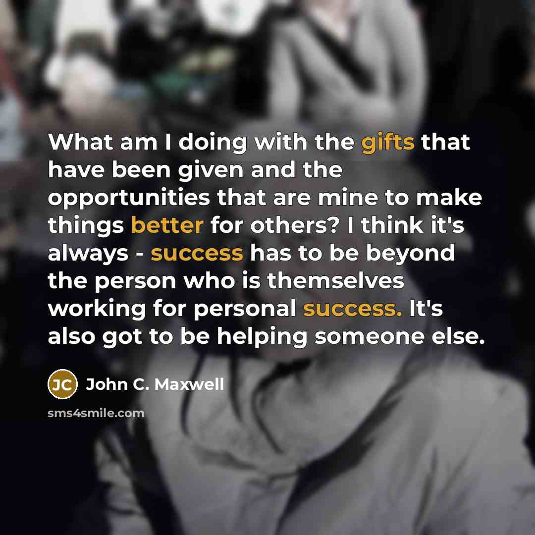 “What am I doing with the gifts that have been given and the opportunities that are mine to make things better for others? I think it's always - success has to be beyond the person who is themselves working for personal success. It's also got to be helping someone else.” quote by John C. Maxwell