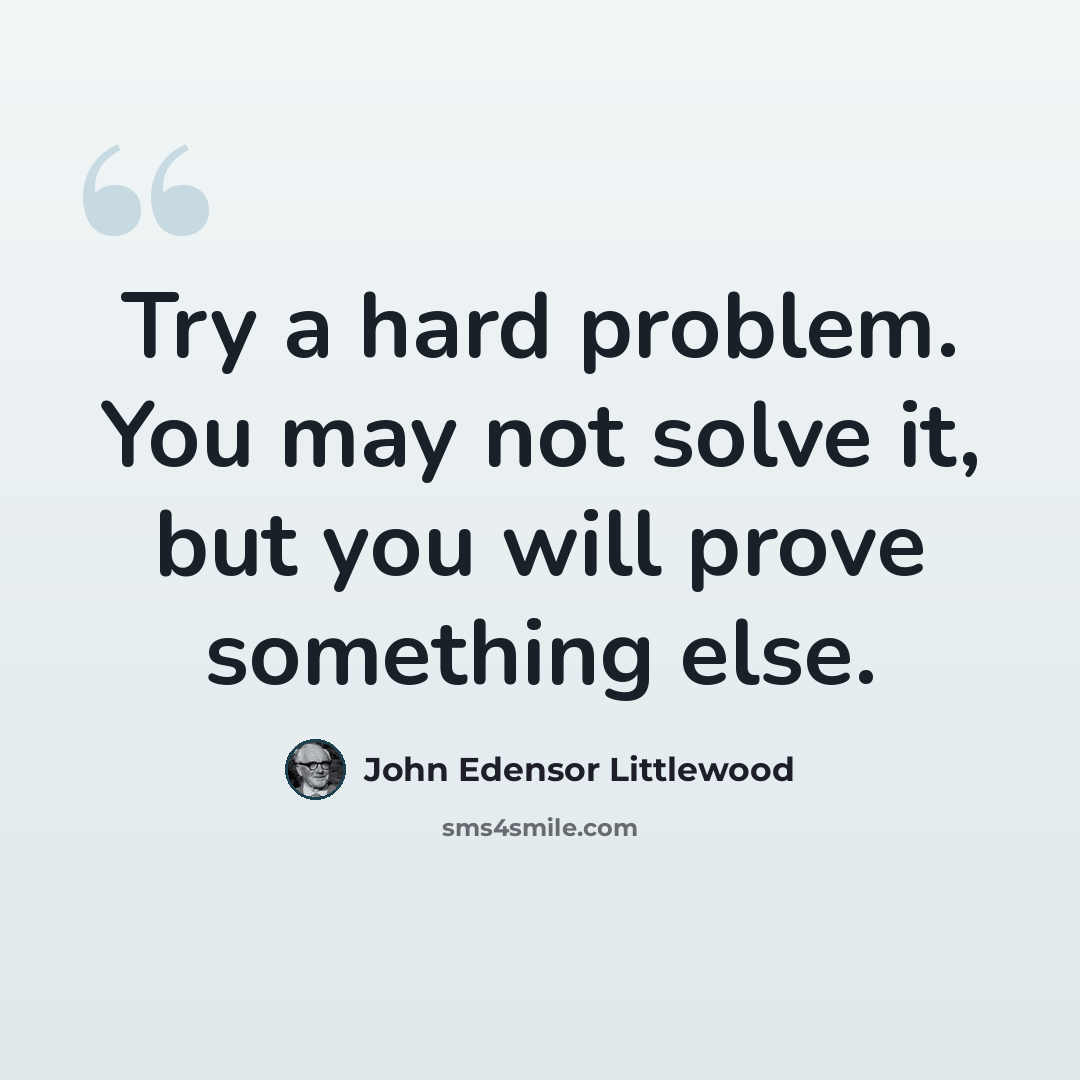 “Try a hard problem. You may not solve it, but you will prove something else.” quote by John Edensor Littlewood