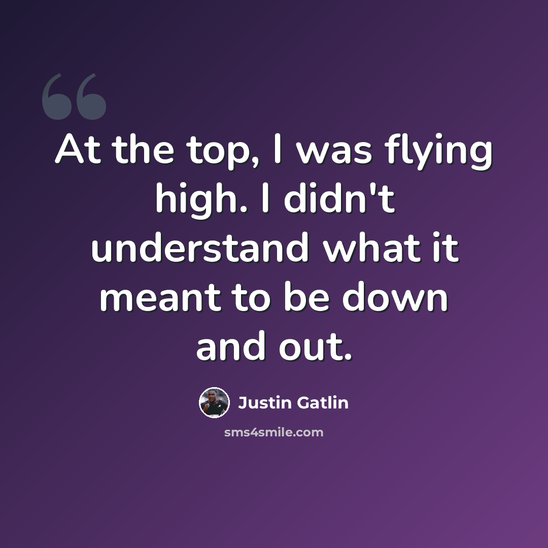 “At the top, I was flying high. I didn't understand what it meant to be down and out.” quote by Justin Gatlin