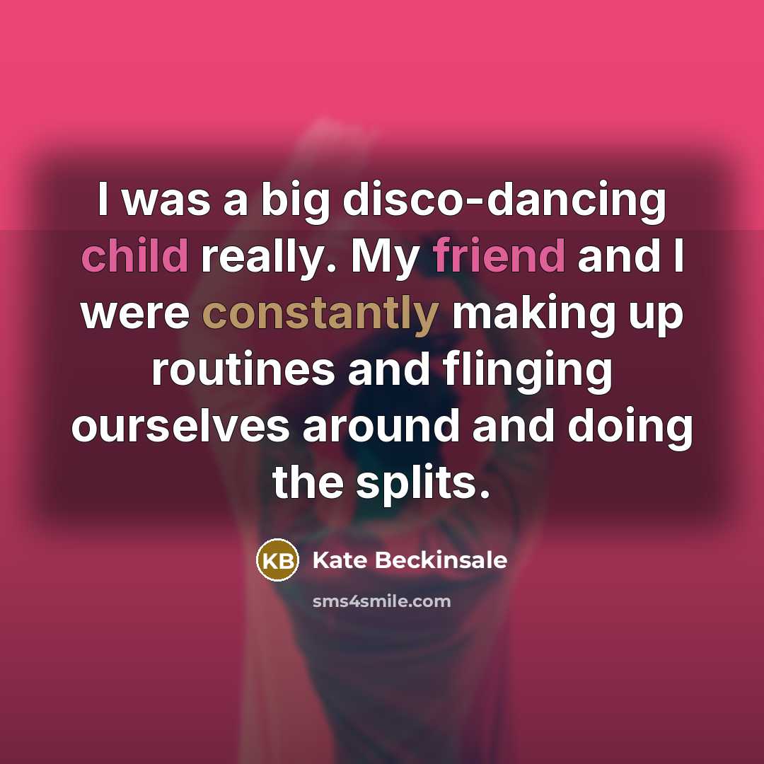 “I was a big disco-dancing child really. My friend and I were constantly making up routines and flinging ourselves around and doing the splits.” quote by Kate Beckinsale