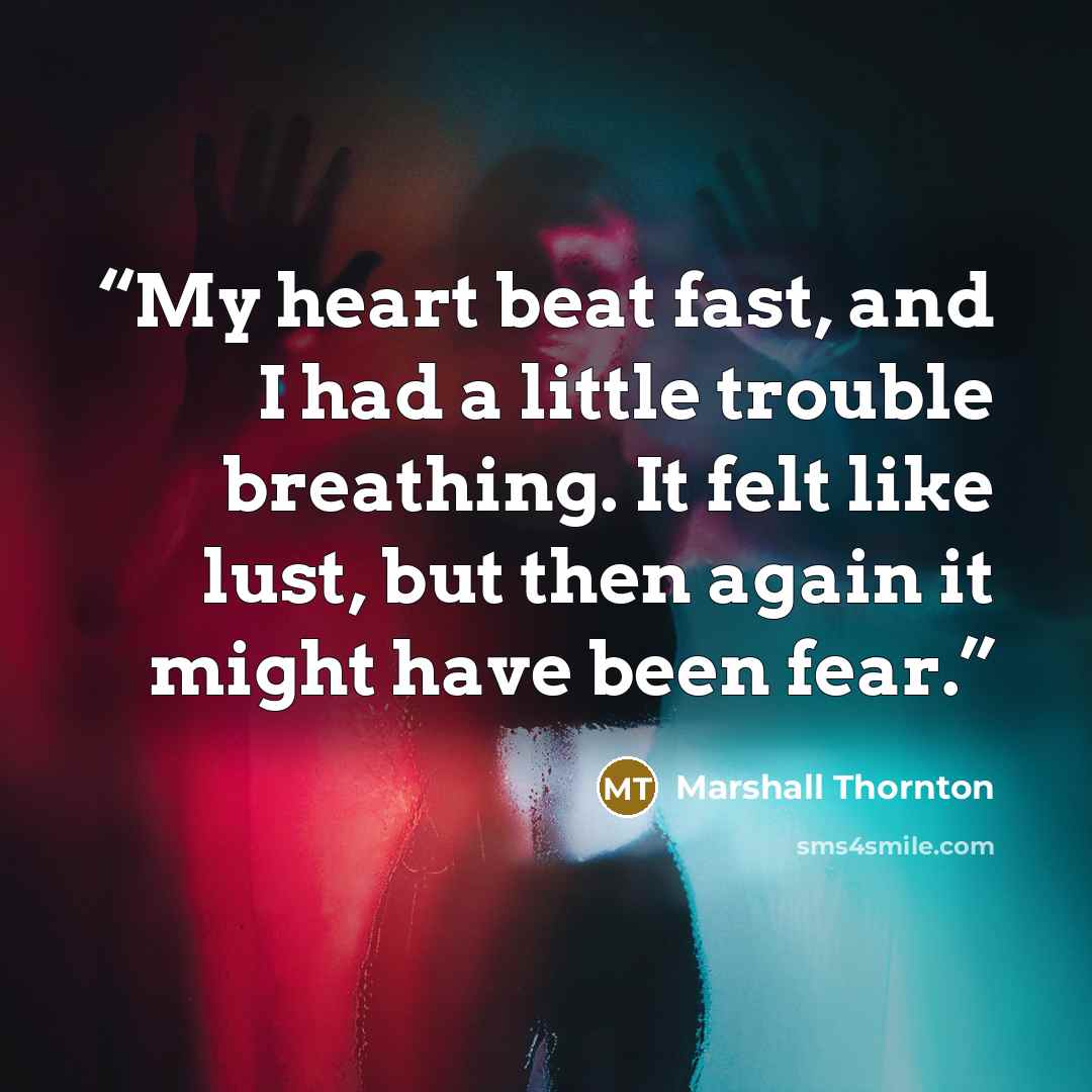 “My heart beat fast, and I had a little trouble breathing. It felt like lust, but then again it might have been fear.” quote by Marshall Thornton