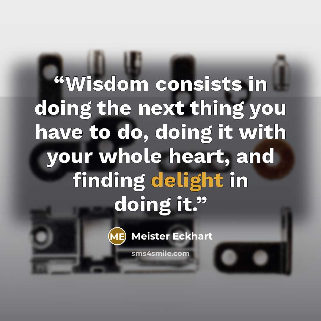 “Wisdom consists in doing the next thing you have to do, doing it with your whole heart, and finding delight in doing it.” quote by Meister Eckhart