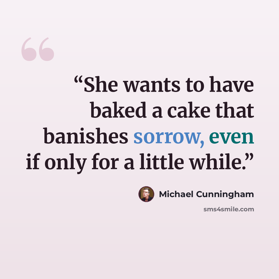“She wants to have baked a cake that banishes sorrow, even if only for a little while.” quote by Michael Cunningham