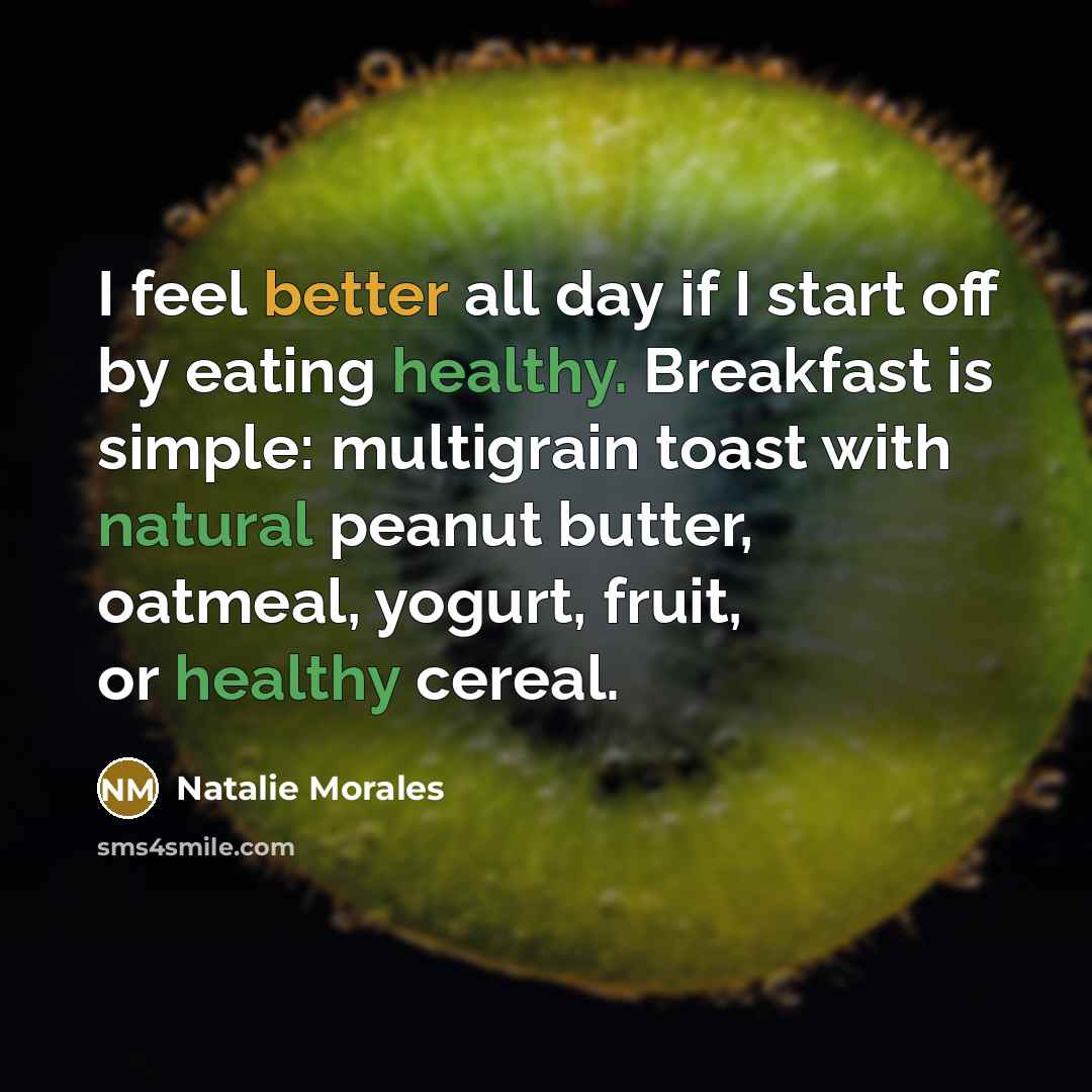 “I feel better all day if I start off by eating healthy. Breakfast is simple: multigrain toast with natural peanut butter, oatmeal, yogurt, fruit, or healthy cereal.” quote by Natalie Morales