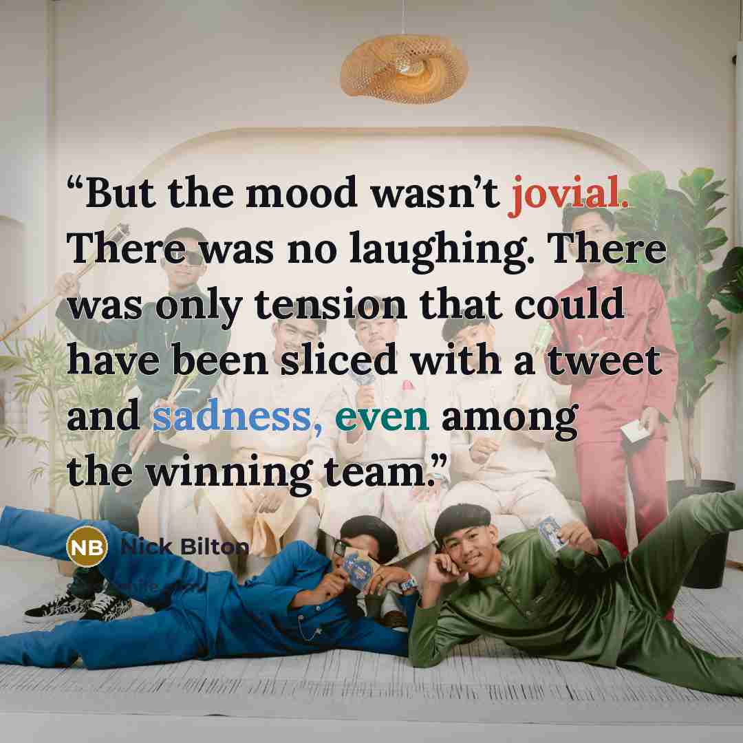 “But the mood wasn’t jovial. There was no laughing. There was only tension that could have been sliced with a tweet and sadness, even among the winning team.” quote by Nick Bilton
