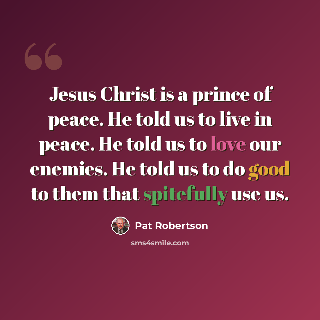 “Jesus Christ is a prince of peace. He told us to live in peace. He told us to love our enemies. He told us to do good to them that spitefully use us.” quote by Pat Robertson