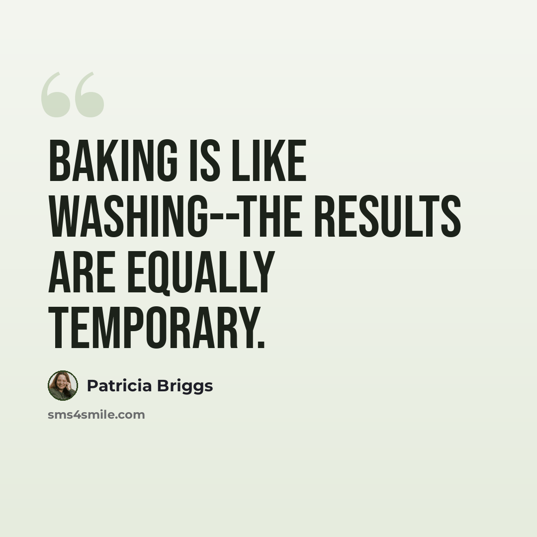 “Baking is like washing--the results are equally temporary.” quote by Patricia Briggs