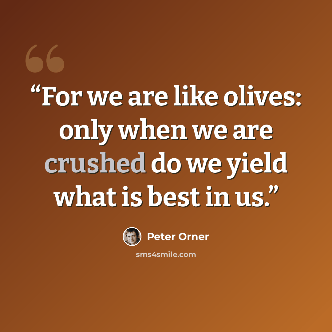 “For we are like olives: only when we are crushed do we yield what is best in us.” quote by Peter Orner