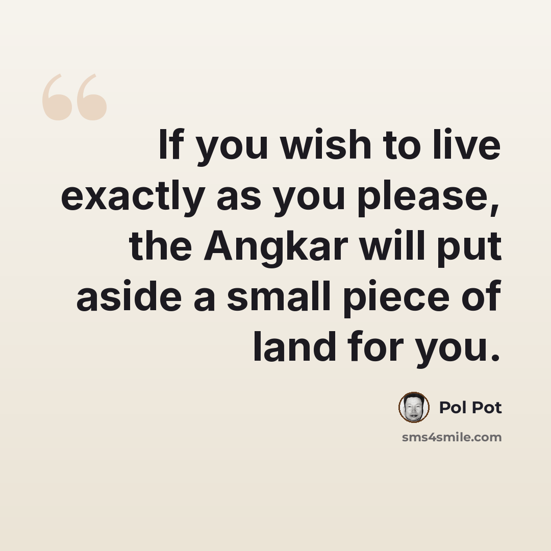 “If you wish to live exactly as you please, the Angkar will put aside a small piece of land for you.” quote by Pol Pot
