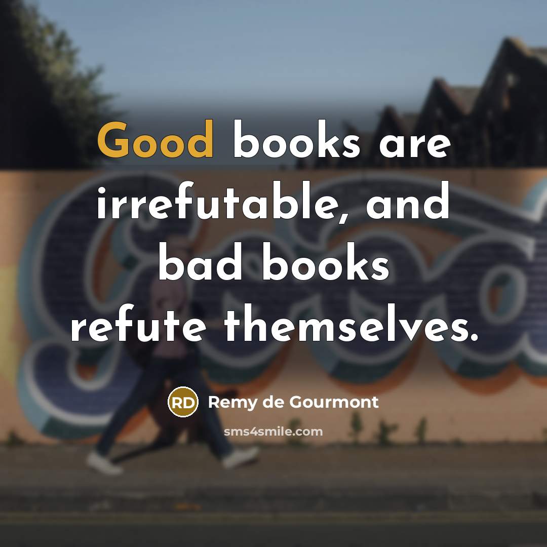 “Good books are irrefutable, and bad books refute themselves.” quote by Remy de Gourmont