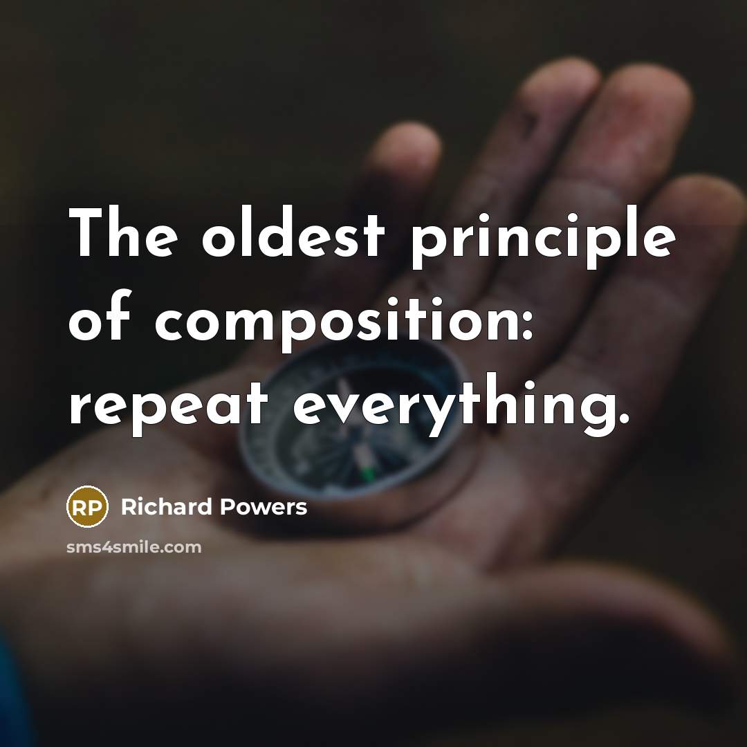 “The oldest principle of composition: repeat everything.” quote by Richard Powers