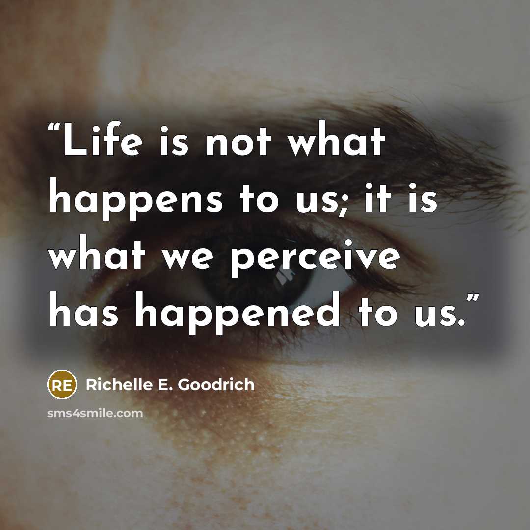“Life is not what happens to us; it is what we perceive has happened to us.” quote by Richelle E. Goodrich