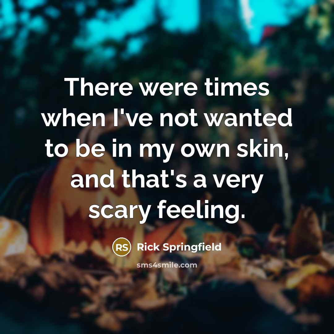 “There were times when I've not wanted to be in my own skin, and that's a very scary feeling.” quote by Rick Springfield