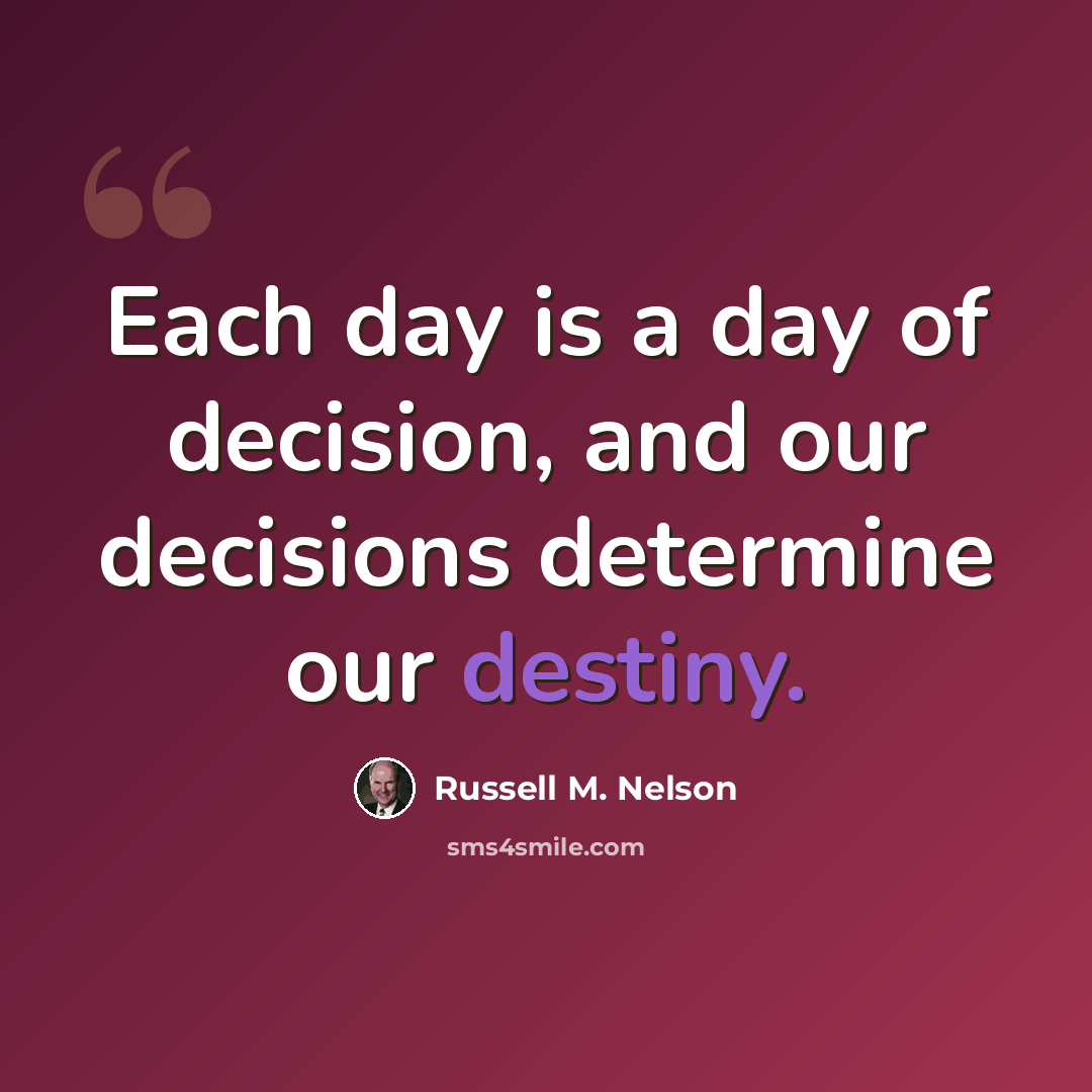 “Each day is a day of decision, and our decisions determine our destiny.” quote by Russell M. Nelson