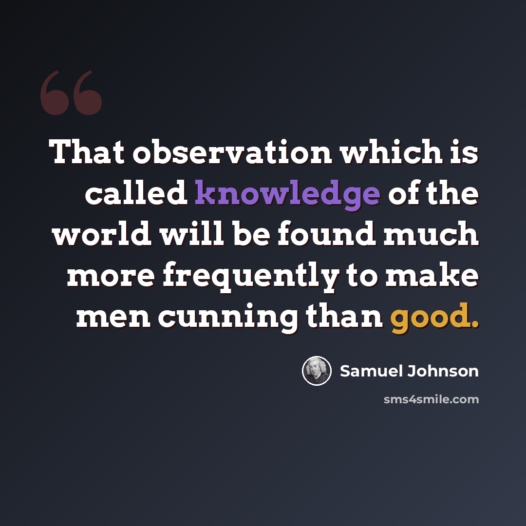 “That observation which is called knowledge of the world will be found much more frequently to make men cunning than good.” quote by Samuel Johnson