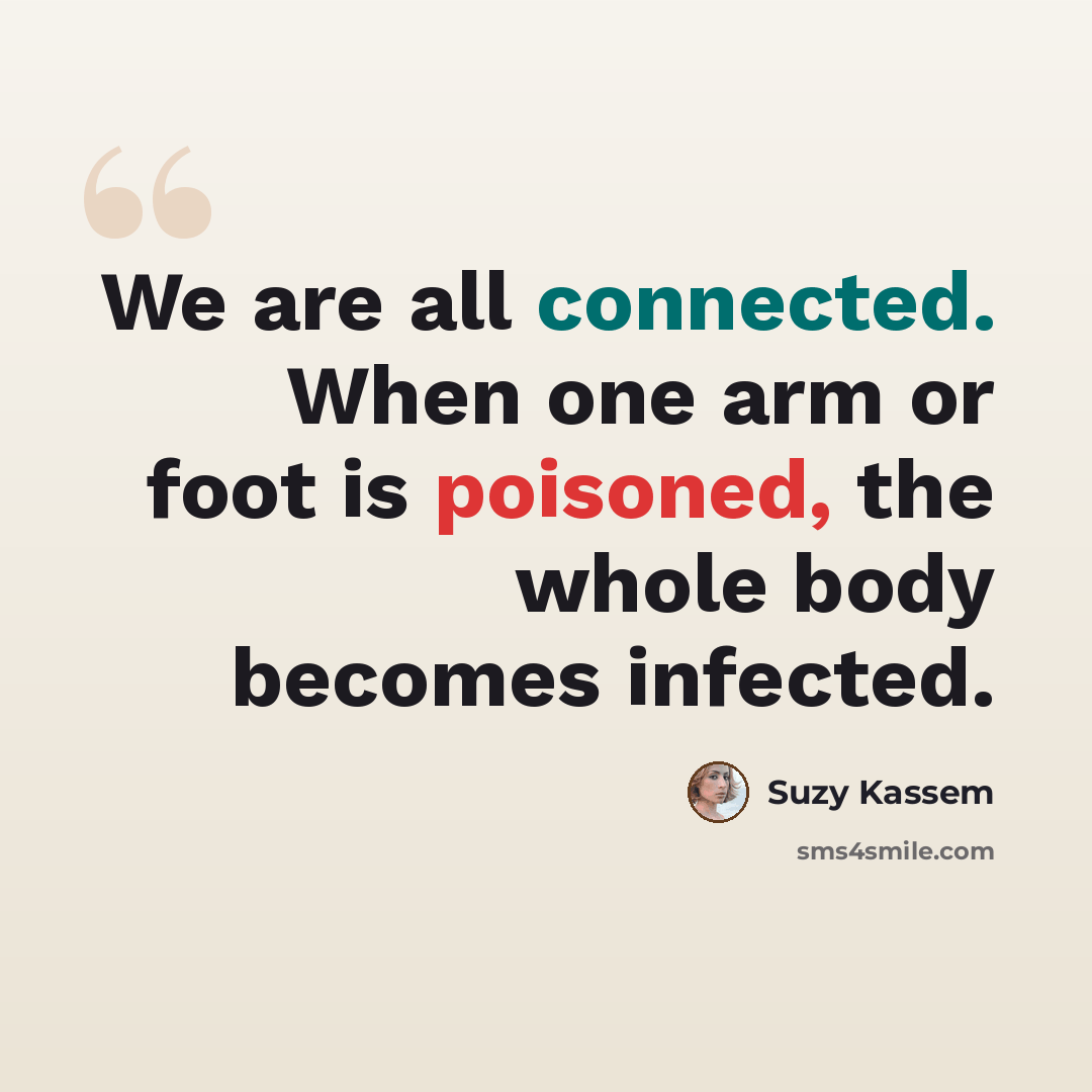 “We are all connected. When one arm or foot is poisoned, the whole body becomes infected.” quote by Suzy Kassem