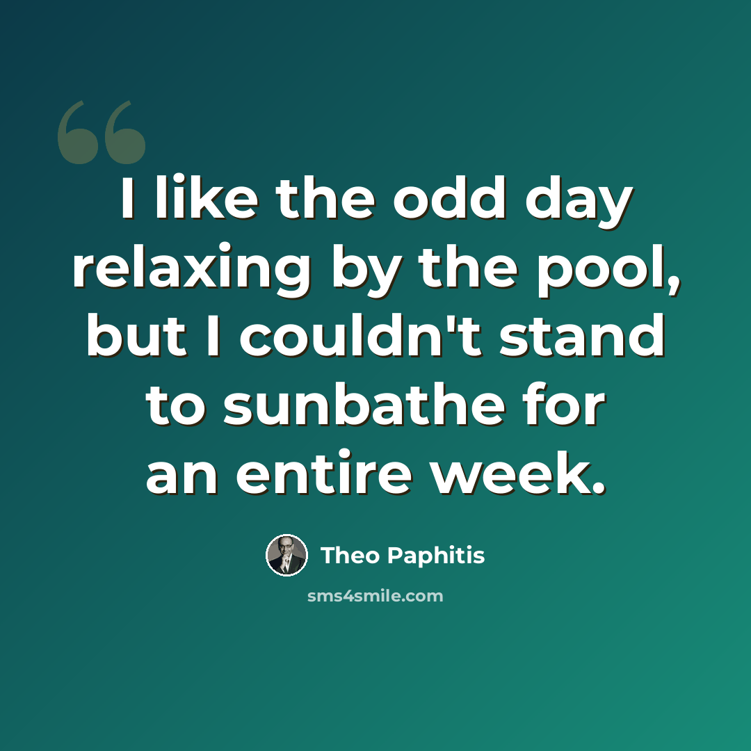 “I like the odd day relaxing by the pool, but I couldn't stand to sunbathe for an entire week.” quote by Theo Paphitis