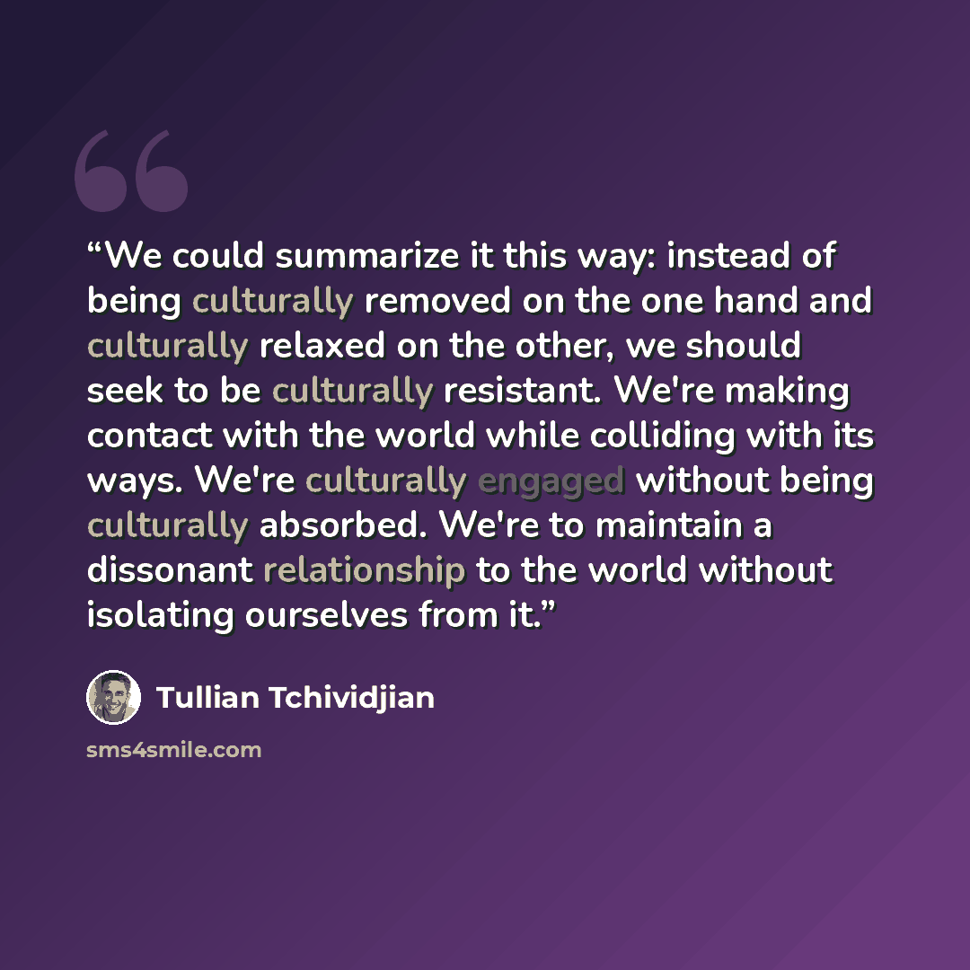 “We could summarize it this way: instead of being culturally removed on the one hand and culturally relaxed on the other, we should seek to be culturally resistant. We're making contact with the world while colliding with its ways. We're culturally engaged without being culturally absorbed. We're…” quote by Tullian Tchividjian