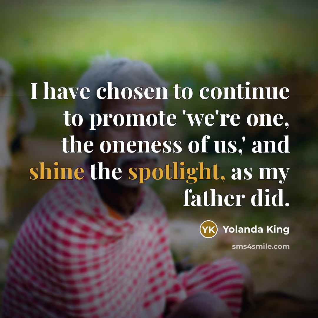 “I have chosen to continue to promote 'we're one, the oneness of us,' and shine the spotlight, as my father did.” quote by Yolanda King
