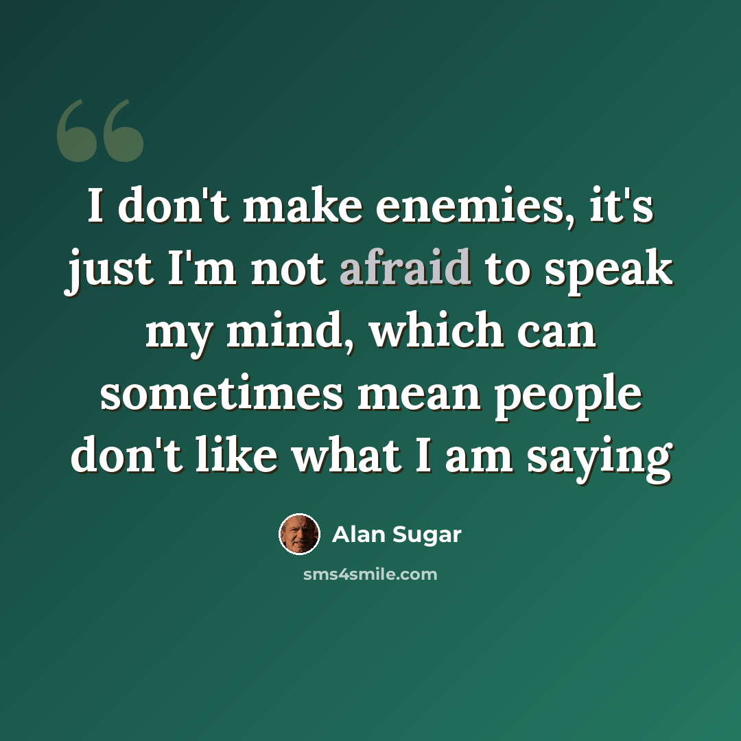 “I don't make enemies, it's just I'm not afraid to speak my mind, which can sometimes mean people don't like what I am saying” quote by Alan Sugar