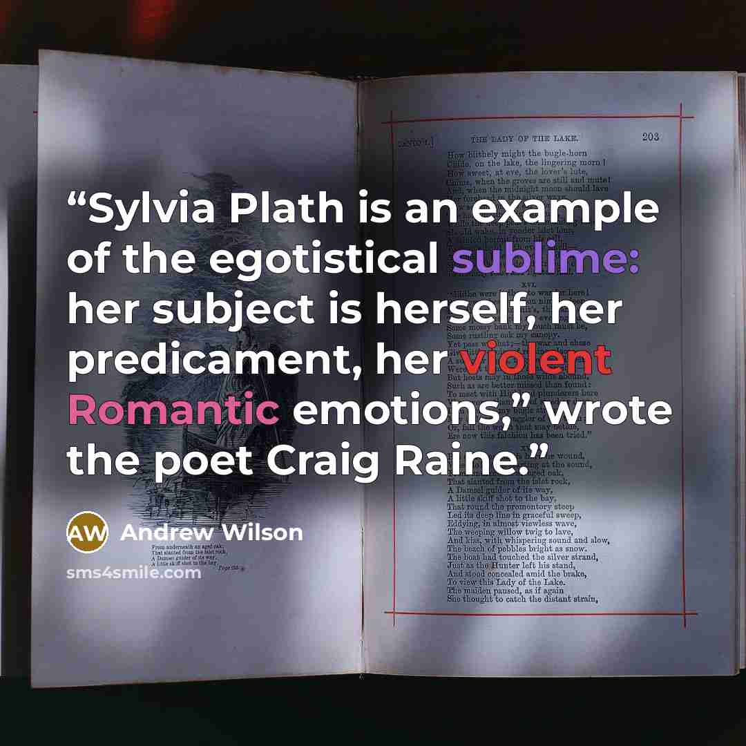 “Sylvia Plath is an example of the egotistical sublime: her subject is herself, her predicament, her violent Romantic emotions,” wrote the poet Craig Raine.” quote by Andrew Wilson