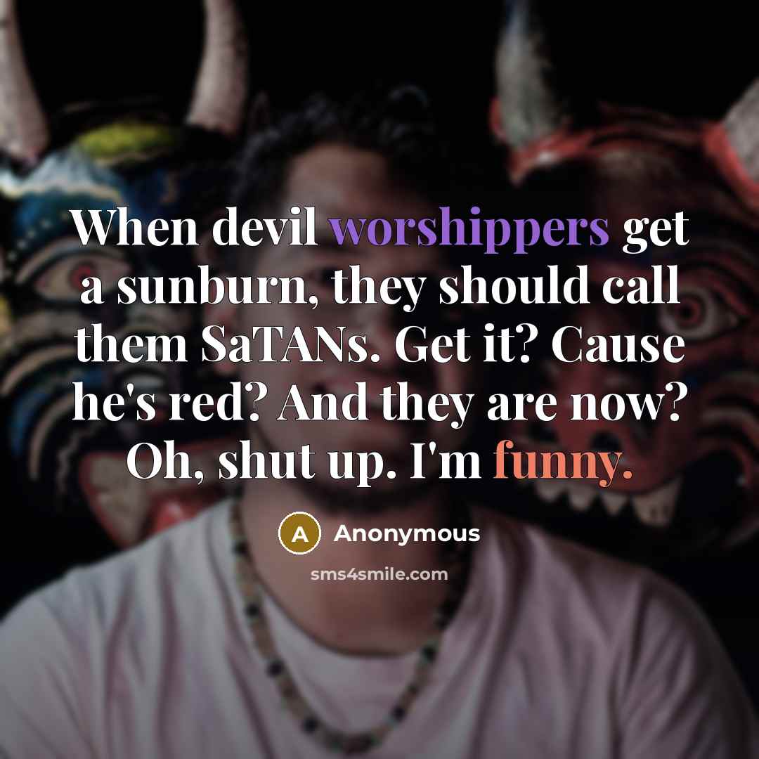 “When devil worshippers get a sunburn, they should call them SaTANs. Get it? Cause he's red? And they are now? Oh, shut up. I'm funny.” quote by Anonymous