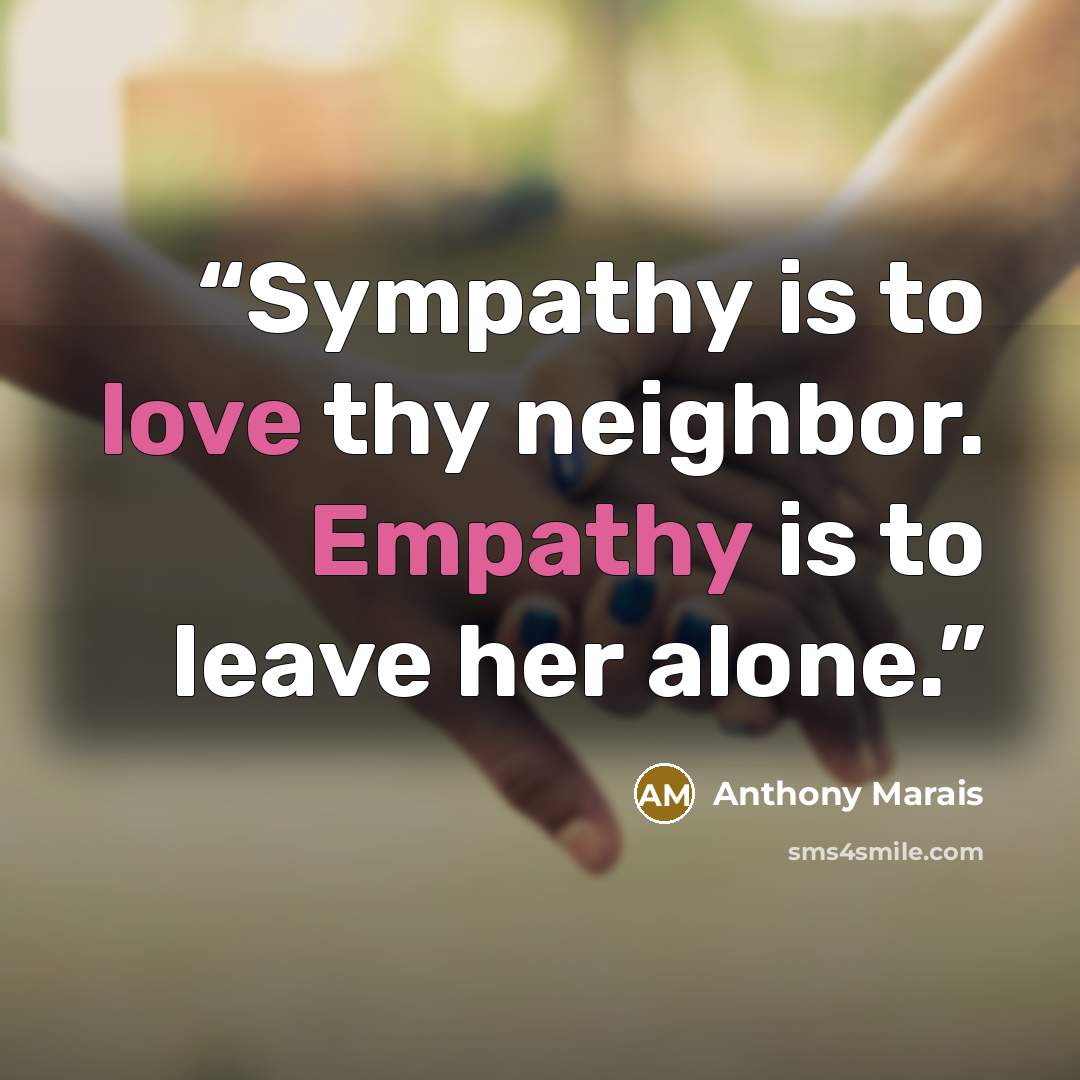 “Sympathy is to love thy neighbor. Empathy is to leave her alone.” quote by Anthony Marais