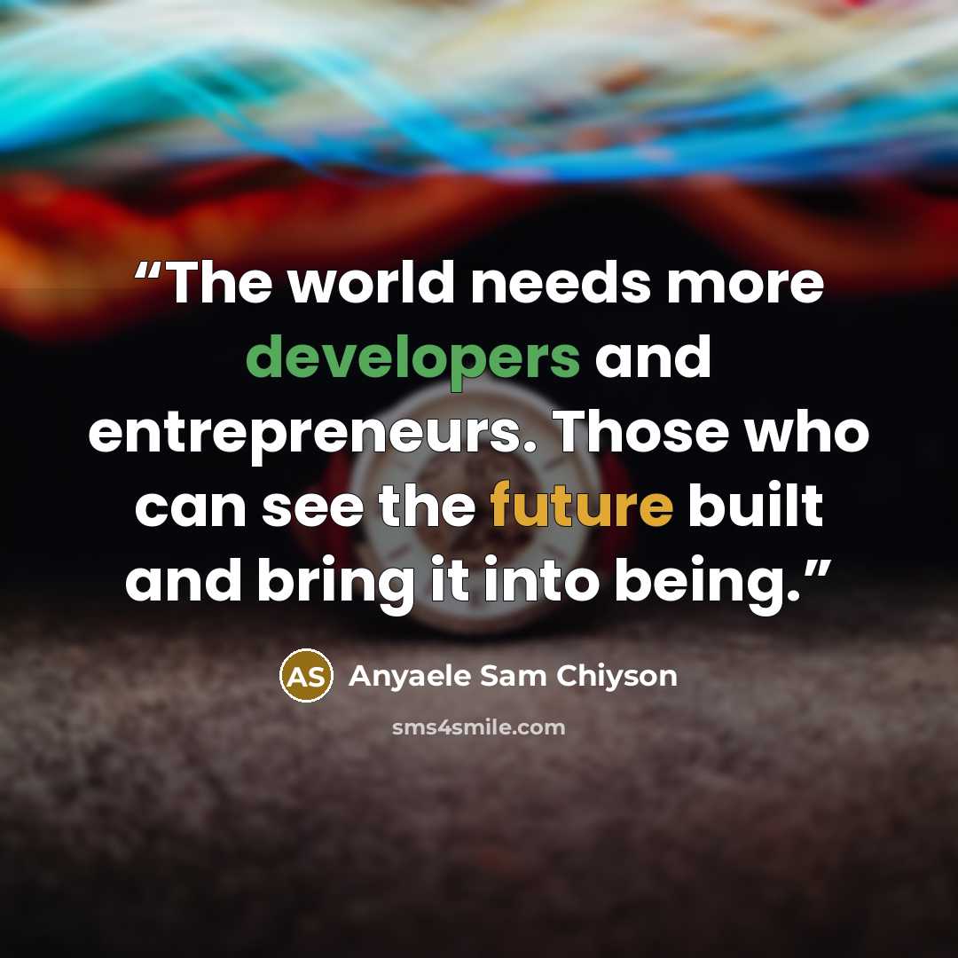 “The world needs more developers and entrepreneurs. Those who can see the future built and bring it into being.” quote by Anyaele Sam Chiyson