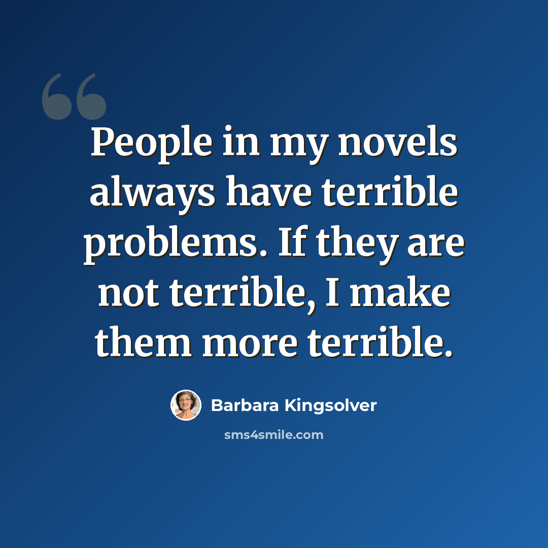 “People in my novels always have terrible problems. If they are not terrible, I make them more terrible.” quote by Barbara Kingsolver